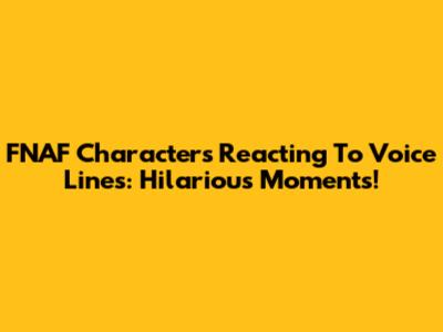 FNAF Characters Reacting To Voice Lines: Hilarious Moments!