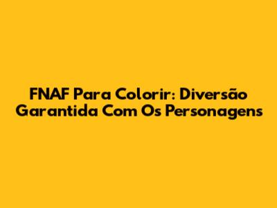 FNAF Para Colorir: Diversão Garantida Com Os Personagens