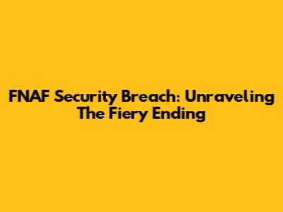 FNAF Security Breach: Unraveling The Fiery Ending
