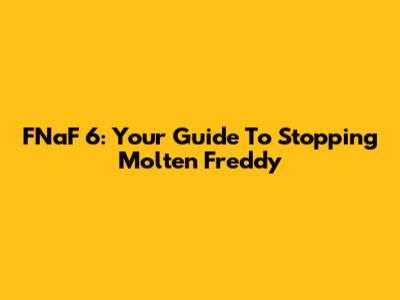 FNaF 6: Your Guide To Stopping Molten Freddy