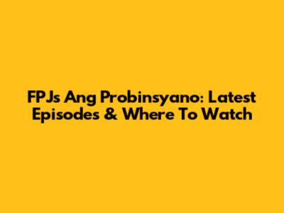 FPJ's Ang Probinsyano: Latest Episodes & Where To Watch