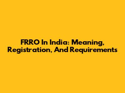 FRRO In India: Meaning, Registration, And Requirements