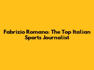 Fabrizio Romano: The Top Italian Sports Journalist