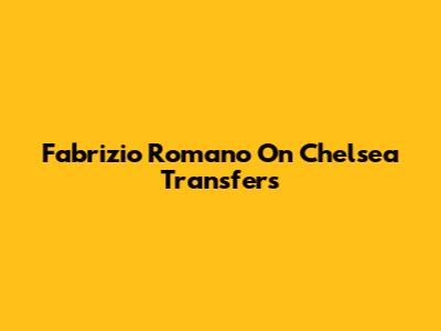 Fabrizio Romano On Chelsea Transfers