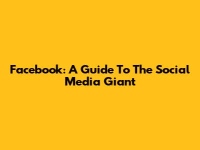 Facebook: A Guide To The Social Media Giant