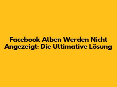 Facebook Alben Werden Nicht Angezeigt: Die Ultimative Lösung
