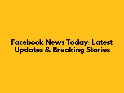 Facebook News Today: Latest Updates & Breaking Stories