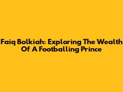 Faiq Bolkiah: Exploring The Wealth Of A Footballing Prince