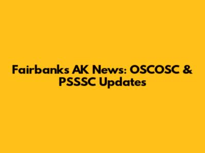 Fairbanks AK News: OSCOSC & PSSSC Updates