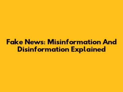 Fake News: Misinformation And Disinformation Explained