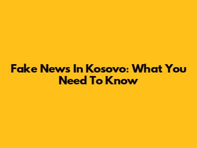 Fake News In Kosovo: What You Need To Know
