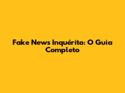 Fake News Inquérito: O Guia Completo