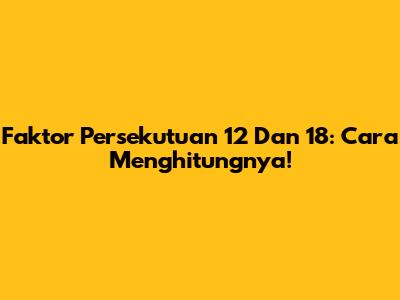 Faktor Persekutuan 12 Dan 18: Cara Menghitungnya!