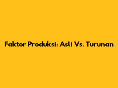 Faktor Produksi: Asli Vs. Turunan