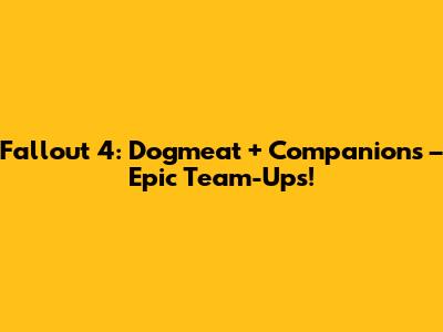 Fallout 4: Dogmeat + Companions – Epic Team-Ups!