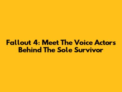 Fallout 4: Meet The Voice Actors Behind The Sole Survivor