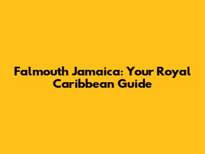 Falmouth Jamaica: Your Royal Caribbean Guide