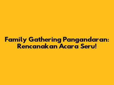 Family Gathering Pangandaran: Rencanakan Acara Seru!