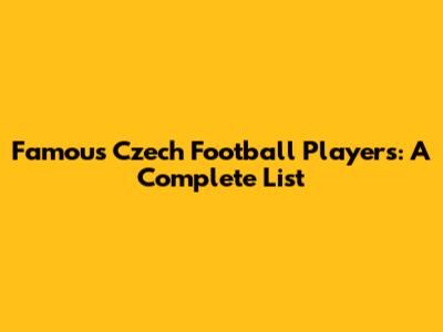 Famous Czech Football Players: A Complete List