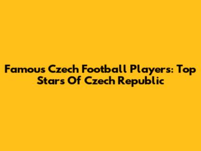 Famous Czech Football Players: Top Stars Of Czech Republic