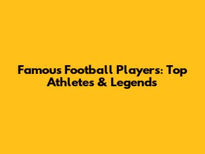Famous Football Players: Top Athletes & Legends