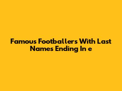 Famous Footballers With Last Names Ending In 'e'