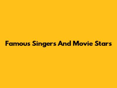 Famous Singers And Movie Stars