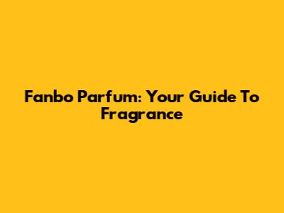 Fanbo Parfum: Your Guide To Fragrance