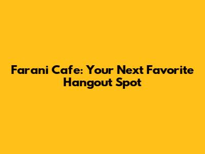 Farani Cafe: Your Next Favorite Hangout Spot