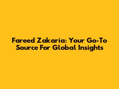 Fareed Zakaria: Your Go-To Source For Global Insights