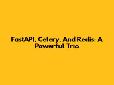 FastAPI, Celery, And Redis: A Powerful Trio
