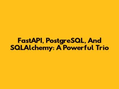FastAPI, PostgreSQL, And SQLAlchemy: A Powerful Trio