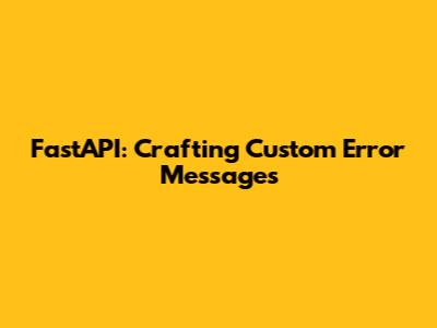 FastAPI: Crafting Custom Error Messages