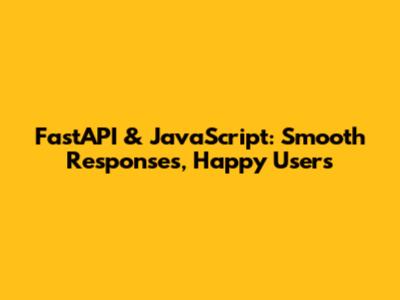 FastAPI & JavaScript: Smooth Responses, Happy Users