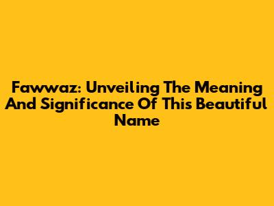 Fawwaz: Unveiling The Meaning And Significance Of This Beautiful Name