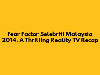 Fear Factor Selebriti Malaysia 2014: A Thrilling Reality TV Recap