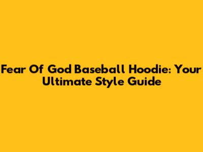 Fear Of God Baseball Hoodie: Your Ultimate Style Guide