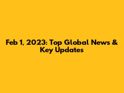 Feb 1, 2023: Top Global News & Key Updates