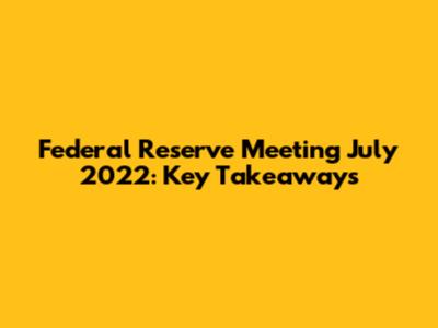 Federal Reserve Meeting July 2022: Key Takeaways
