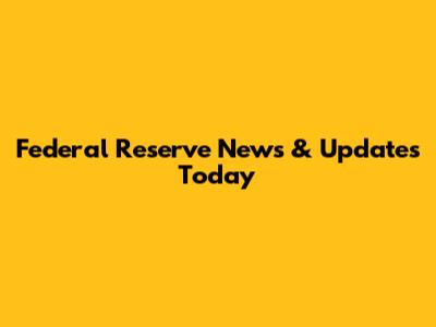 Federal Reserve News & Updates Today