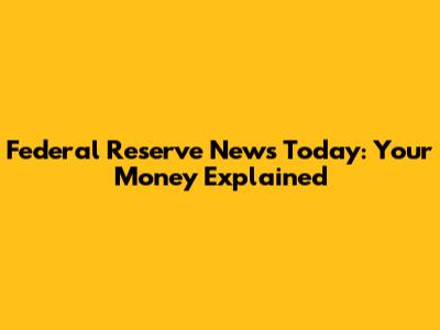 Federal Reserve News Today: Your Money Explained