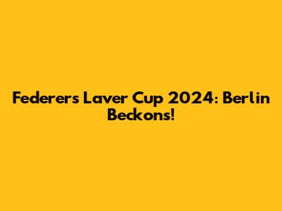 Federer's Laver Cup 2024: Berlin Beckons!