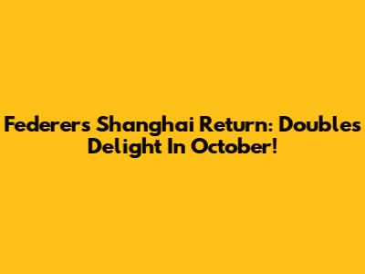Federer's Shanghai Return: Doubles Delight In October!
