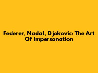 Federer, Nadal, Djokovic: The Art Of Impersonation