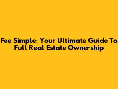 Fee Simple: Your Ultimate Guide To Full Real Estate Ownership