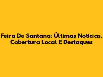 Feira De Santana: Últimas Notícias, Cobertura Local E Destaques