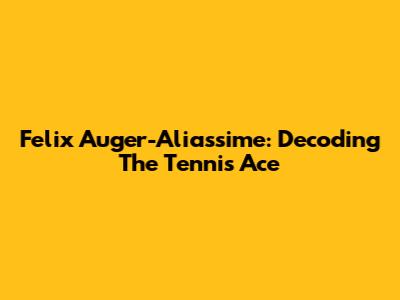 Felix Auger-Aliassime: Decoding The Tennis Ace