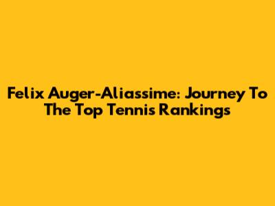 Felix Auger-Aliassime: Journey To The Top Tennis Rankings