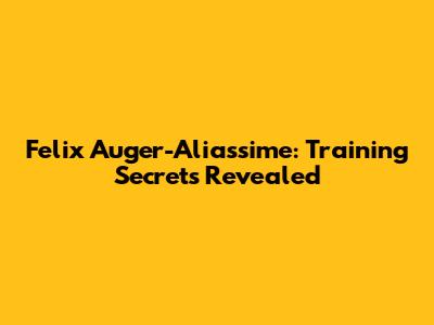 Felix Auger-Aliassime: Training Secrets Revealed