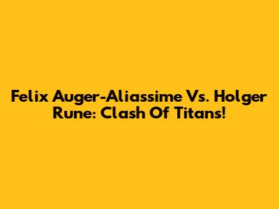 Felix Auger-Aliassime Vs. Holger Rune: Clash Of Titans!